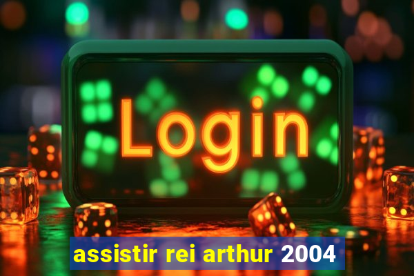 assistir rei arthur 2004